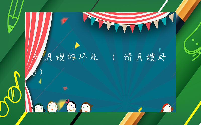 请月嫂的坏处 (请月嫂好吗)